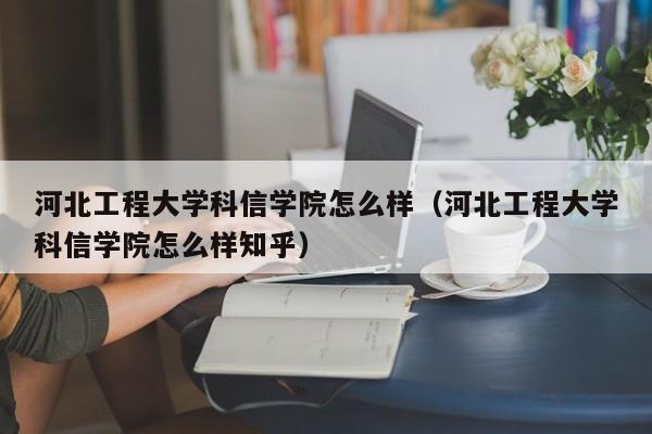 河北工程大学科信学院怎么样（河北工程大学科信学院怎么样知乎）