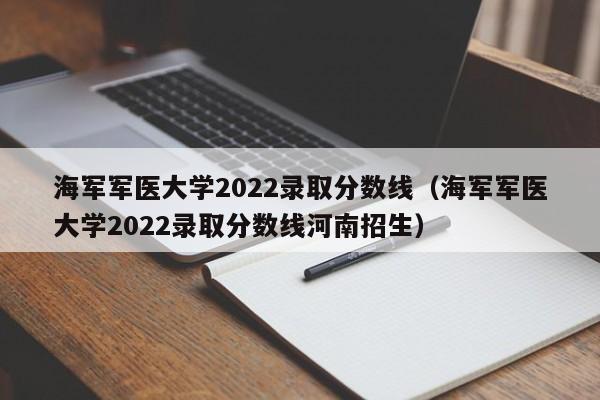 海军军医大学2022录取分数线（海军军医大学2022录取分数线河南招生）