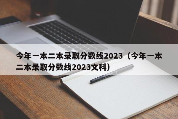 今年一本二本录取分数线2023（今年一本二本录取分数线2023文科）