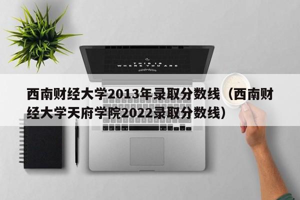 西南财经大学2013年录取分数线（西南财经大学天府学院2022录取分数线）