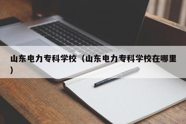 山东电力专科学校（山东电力专科学校在哪里）