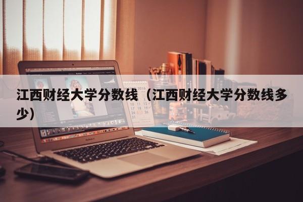 江西财经大学分数线（江西财经大学分数线多少）