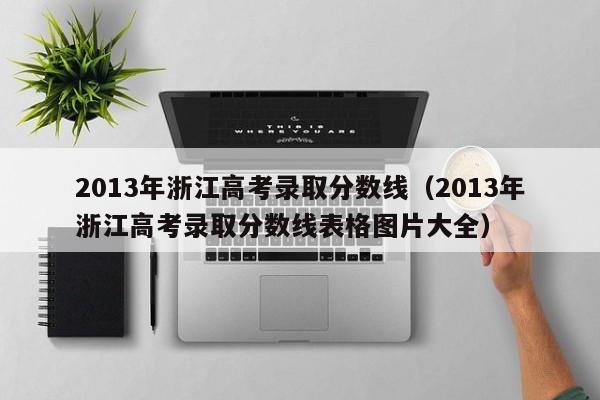 2013年浙江高考录取分数线（2013年浙江高考录取分数线表格图片大全）