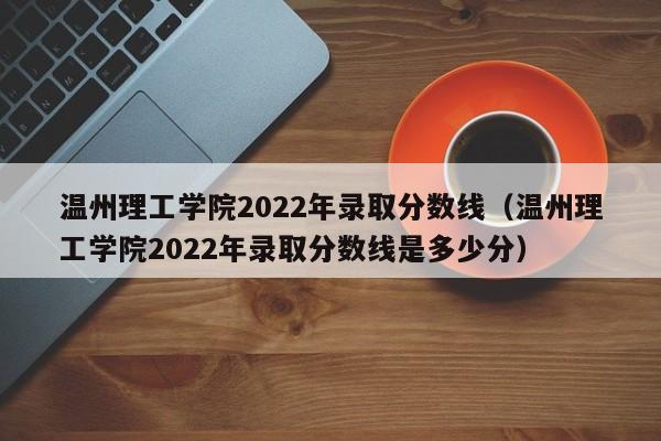 温州理工学院2022年录取分数线（温州理工学院2022年录取分数线是多少分）