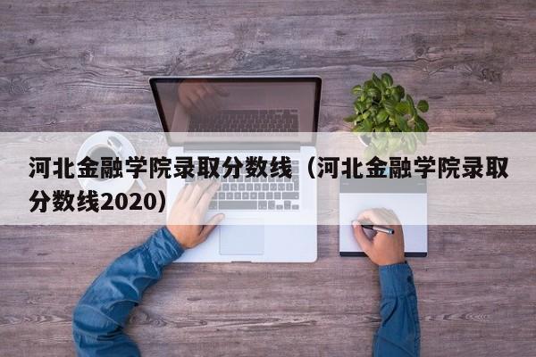 河北金融学院录取分数线（河北金融学院录取分数线2020）