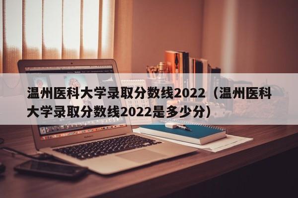 温州医科大学录取分数线2022（温州医科大学录取分数线2022是多少分）