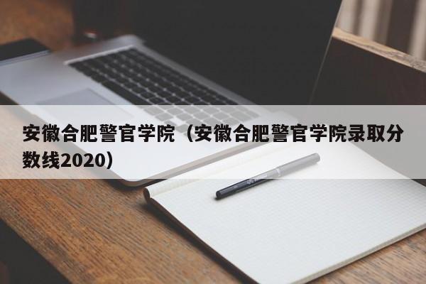 安徽合肥警官学院（安徽合肥警官学院录取分数线2020）