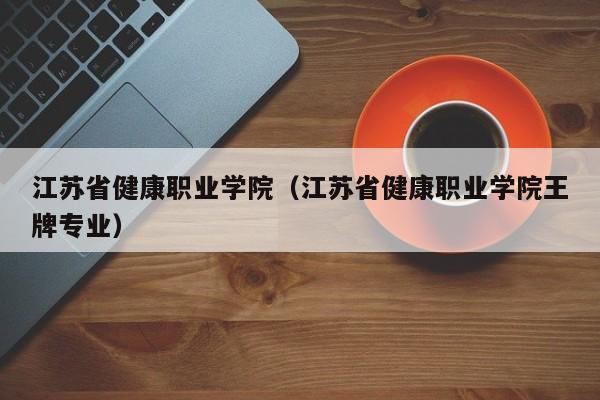 江苏省健康职业学院（江苏省健康职业学院王牌专业）