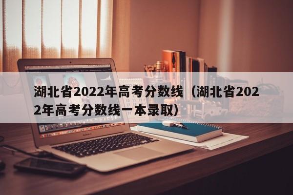 湖北省2022年高考分数线（湖北省2022年高考分数线一本录取）