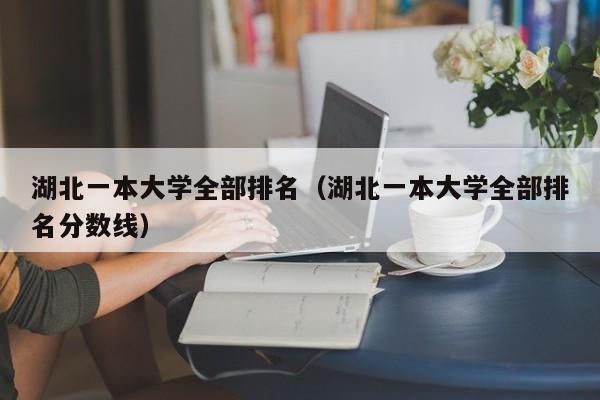 湖北一本大学全部排名（湖北一本大学全部排名分数线）