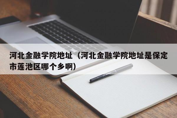 河北金融学院地址（河北金融学院地址是保定市莲池区哪个乡啊）