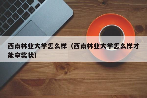 西南林业大学怎么样（西南林业大学怎么样才能拿奖状）