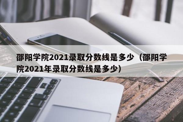 邵阳学院2021录取分数线是多少（邵阳学院2021年录取分数线是多少）