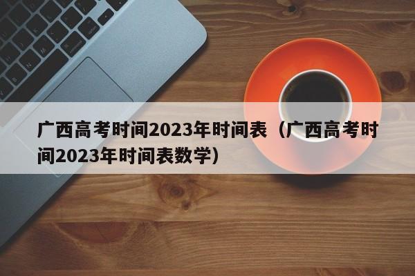 广西高考时间2023年时间表（广西高考时间2023年时间表数学）