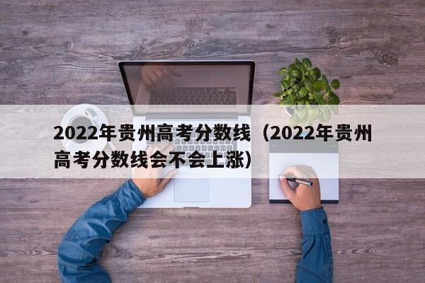 2022年贵州高考分数线（2022年贵州高考分数线会不会上涨）