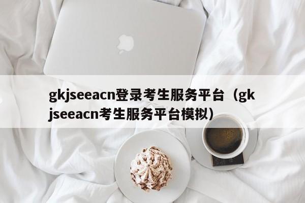 gkjseeacn登录考生服务平台（gkjseeacn考生服务平台模拟）