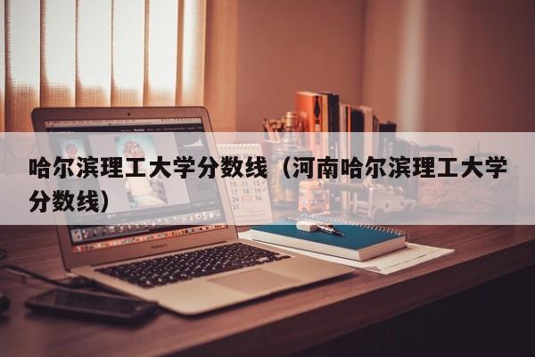 哈尔滨理工大学分数线（河南哈尔滨理工大学分数线）