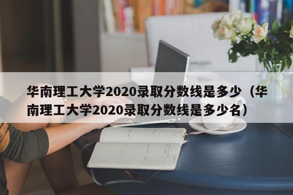 华南理工大学2020录取分数线是多少（华南理工大学2020录取分数线是多少名）