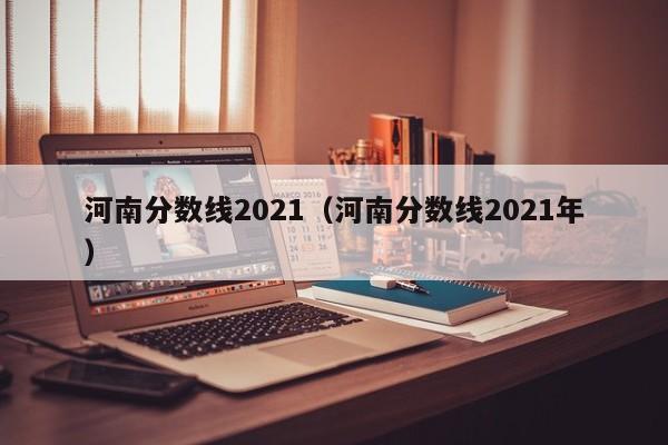 河南分数线2021（河南分数线2021年）