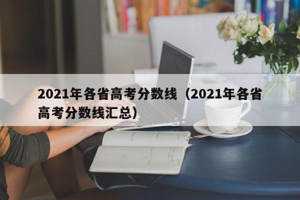 2021年各省高考分数线（2021年各省高考分数线汇总）