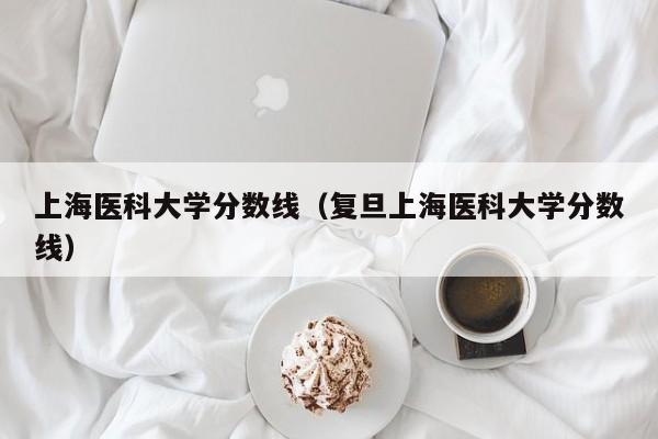 上海医科大学分数线（复旦上海医科大学分数线）