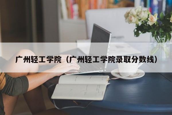 广州轻工学院（广州轻工学院录取分数线）