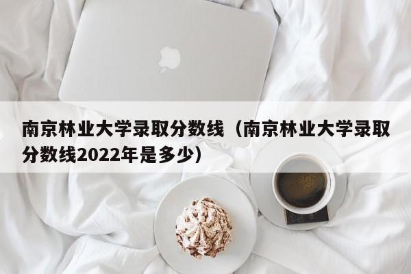 南京林业大学录取分数线（南京林业大学录取分数线2022年是多少）