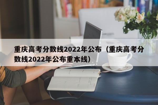 重庆高考分数线2022年公布（重庆高考分数线2022年公布重本线）