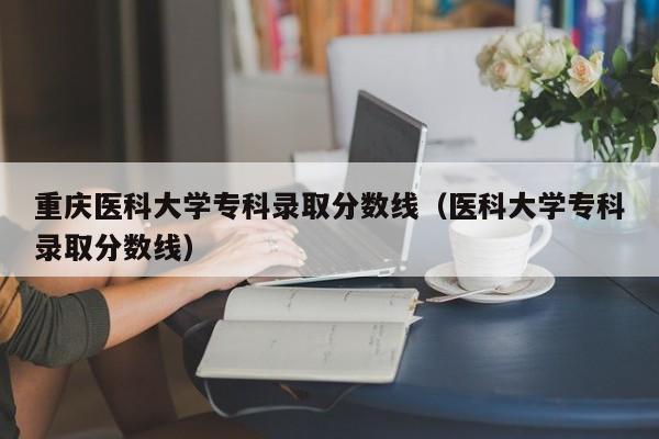 重庆医科大学专科录取分数线（医科大学专科录取分数线）