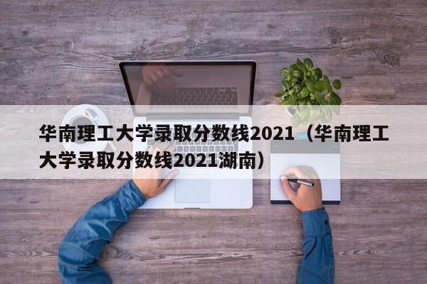 华南理工大学录取分数线2021（华南理工大学录取分数线2021湖南）