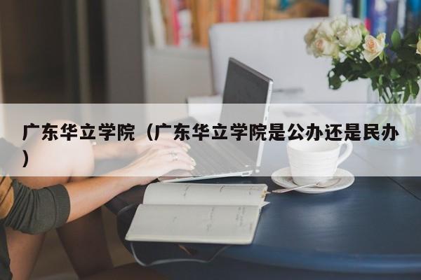 广东华立学院（广东华立学院是公办还是民办）