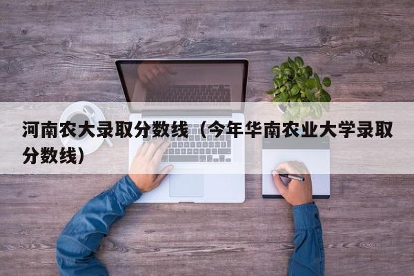 河南农大录取分数线（今年华南农业大学录取分数线）