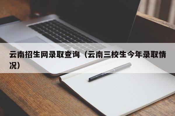 云南招生网录取查询（云南三校生今年录取情况）