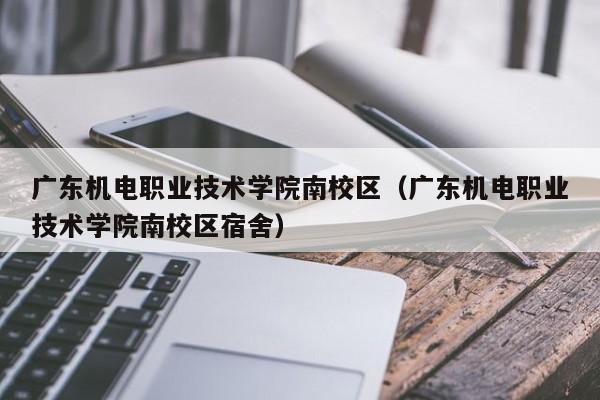 广东机电职业技术学院南校区（广东机电职业技术学院南校区宿舍）