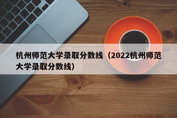 杭州师范大学录取分数线（2022杭州师范大学录取分数线）