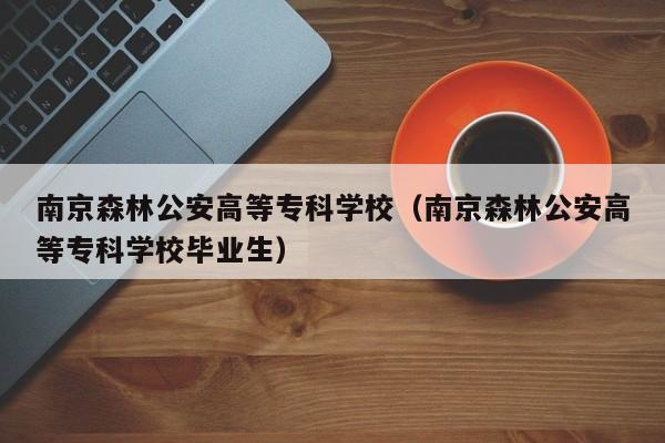 南京森林公安高等专科学校（南京森林公安高等专科学校毕业生）