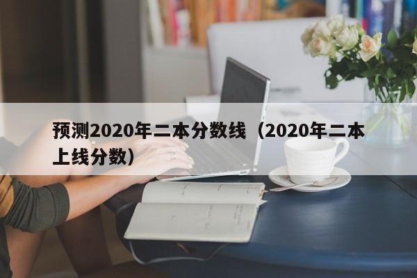 预测2020年二本分数线（2020年二本上线分数）