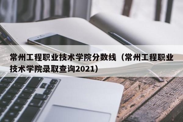 常州工程职业技术学院分数线（常州工程职业技术学院录取查询2021）