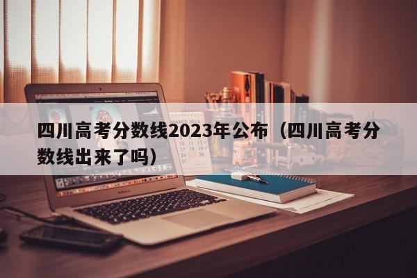 四川高考分数线2023年公布（四川高考分数线出来了吗）