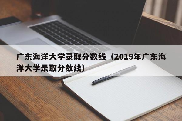 广东海洋大学录取分数线（2019年广东海洋大学录取分数线）