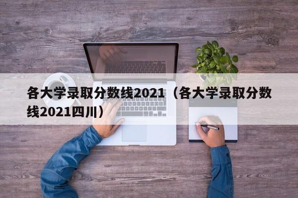 各大学录取分数线2021（各大学录取分数线2021四川）