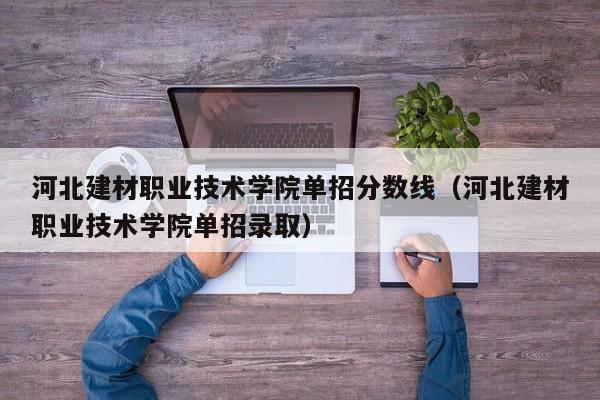 河北建材职业技术学院单招分数线（河北建材职业技术学院单招录取）