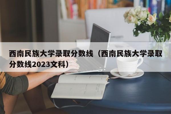 西南民族大学录取分数线（西南民族大学录取分数线2023文科）