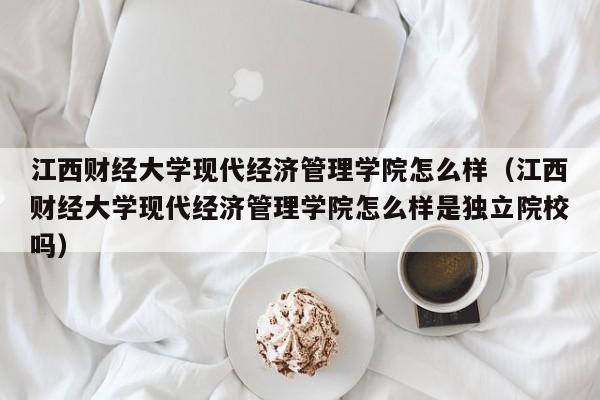 江西财经大学现代经济管理学院怎么样（江西财经大学现代经济管理学院怎么样是独立院校吗）