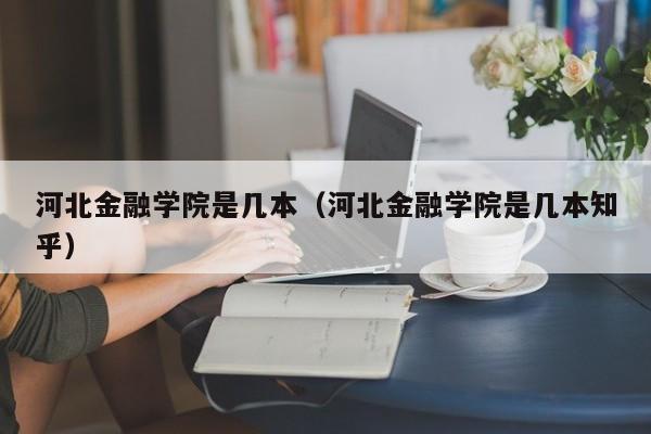 河北金融学院是几本（河北金融学院是几本知乎）