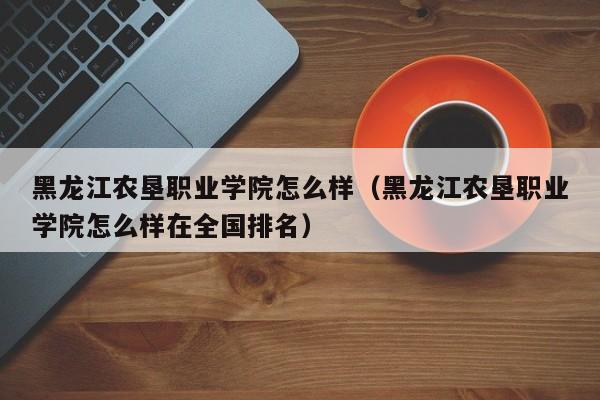 黑龙江农垦职业学院怎么样（黑龙江农垦职业学院怎么样在全国排名）