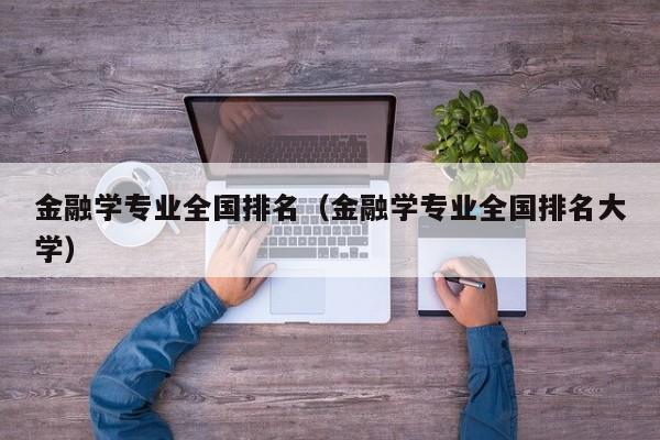 金融学专业全国排名（金融学专业全国排名大学）