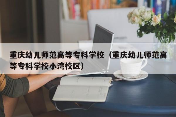 重庆幼儿师范高等专科学校（重庆幼儿师范高等专科学校小湾校区）