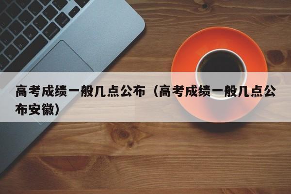 高考成绩一般几点公布（高考成绩一般几点公布安徽）