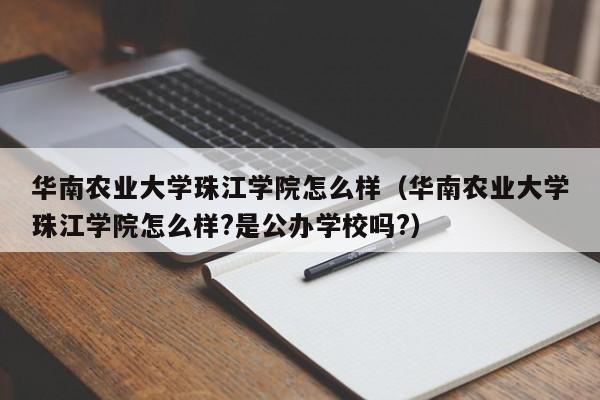 华南农业大学珠江学院怎么样（华南农业大学珠江学院怎么样?是公办学校吗?）